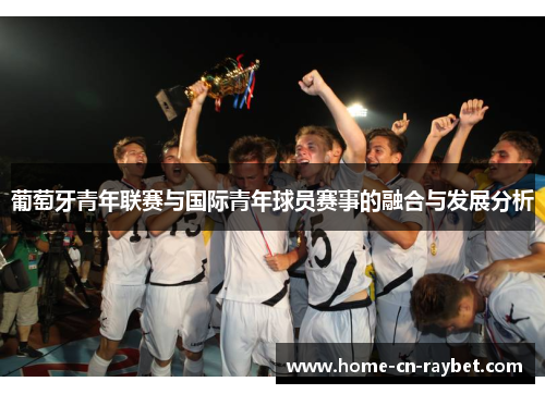 葡萄牙青年联赛与国际青年球员赛事的融合与发展分析