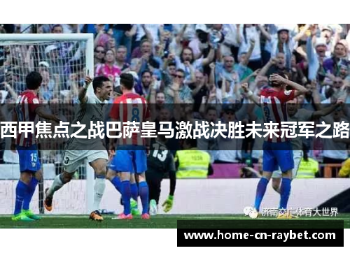 西甲焦点之战巴萨皇马激战决胜未来冠军之路