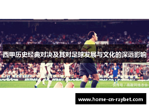 西甲历史经典对决及其对足球发展与文化的深远影响