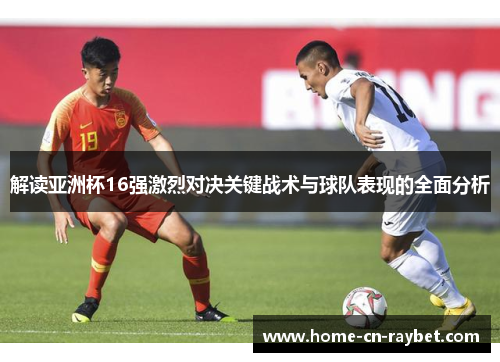 解读亚洲杯16强激烈对决关键战术与球队表现的全面分析