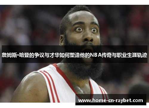 詹姆斯·哈登的争议与才华如何塑造他的NBA传奇与职业生涯轨迹