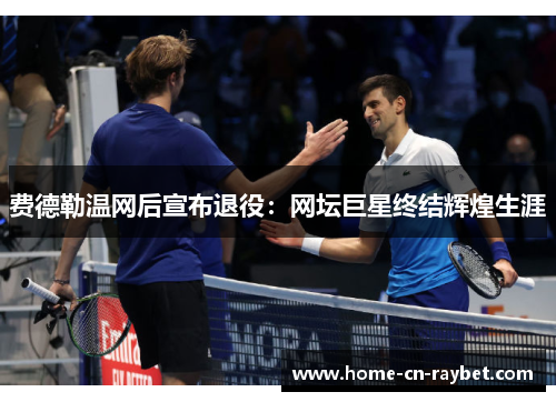 费德勒温网后宣布退役：网坛巨星终结辉煌生涯