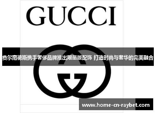 费尔南德斯携手奢侈品牌推出限量版配饰 打造时尚与奢华的完美融合