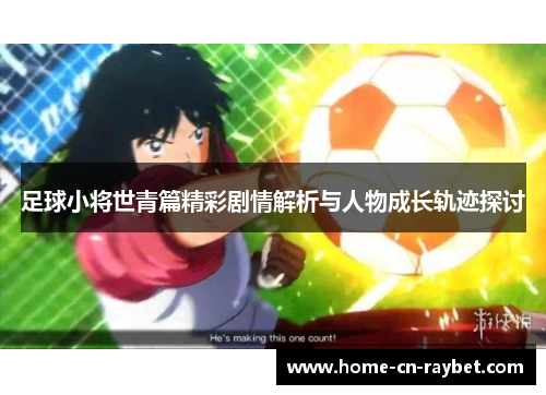 足球小将世青篇精彩剧情解析与人物成长轨迹探讨