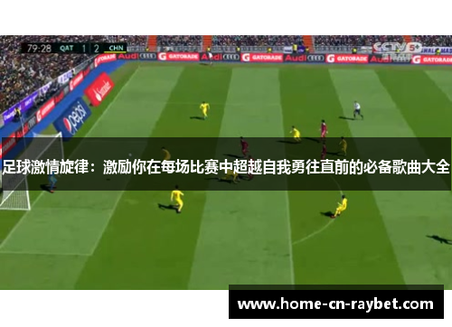 足球激情旋律：激励你在每场比赛中超越自我勇往直前的必备歌曲大全