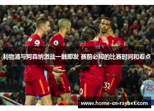 利物浦与阿森纳激战一触即发 赛前必知的比赛时间和看点