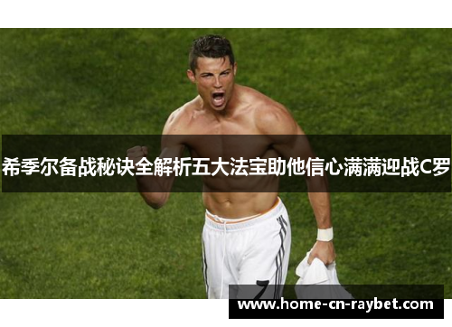 希季尔备战秘诀全解析五大法宝助他信心满满迎战C罗