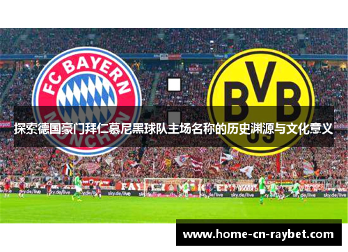 探索德国豪门拜仁慕尼黑球队主场名称的历史渊源与文化意义 探索德国豪门拜仁慕尼黑球队主场名称的历史渊源与文化意义