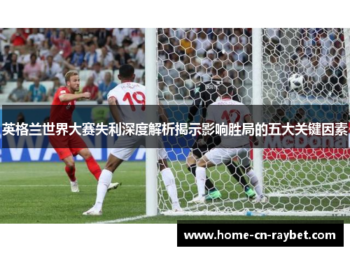 英格兰世界大赛失利深度解析揭示影响胜局的五大关键因素