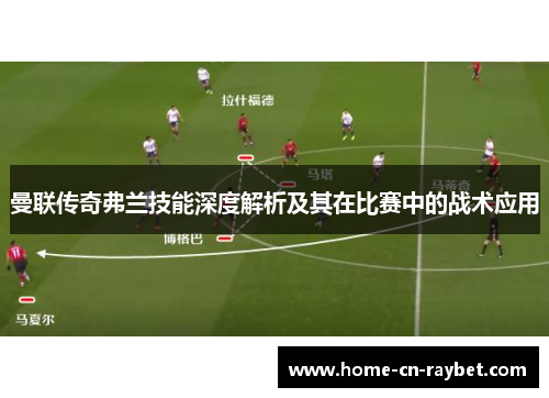 曼联传奇弗兰技能深度解析及其在比赛中的战术应用