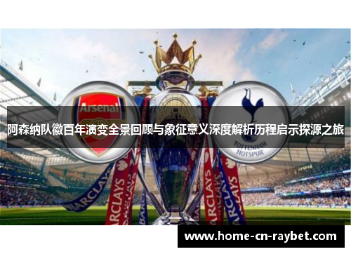 阿森纳队徽百年演变全景回顾与象征意义深度解析历程启示探源之旅