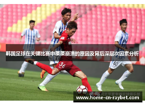 韩国足球在关键比赛中屡屡崩溃的原因及背后深层次因素分析