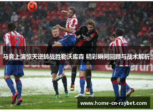 马竞上演惊天逆转战胜勒沃库森 精彩瞬间回顾与战术解析