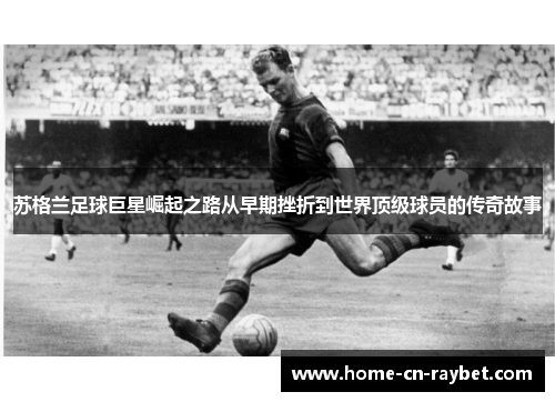 苏格兰足球巨星崛起之路从早期挫折到世界顶级球员的传奇故事