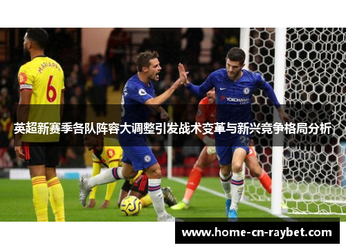 英超新赛季各队阵容大调整引发战术变革与新兴竞争格局分析 英超新赛季各队阵容大调整引发战术变革与新兴竞争格局分析