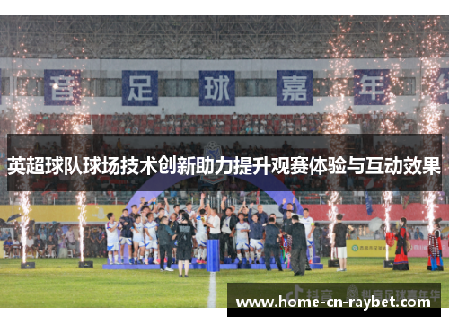 英超球队球场技术创新助力提升观赛体验与互动效果