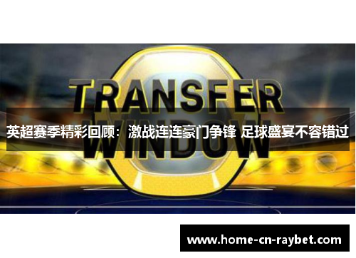 英超赛季精彩回顾：激战连连豪门争锋 足球盛宴不容错过