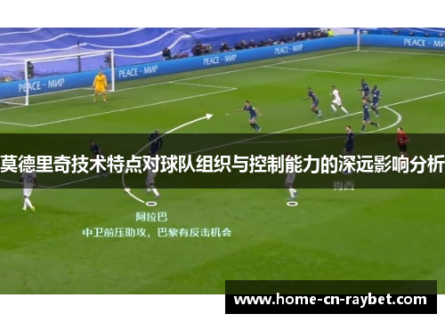 莫德里奇技术特点对球队组织与控制能力的深远影响分析