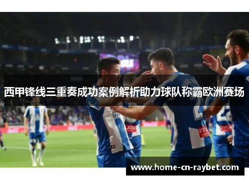 西甲锋线三重奏成功案例解析助力球队称霸欧洲赛场
