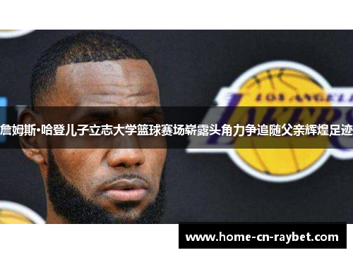 詹姆斯·哈登儿子立志大学篮球赛场崭露头角力争追随父亲辉煌足迹