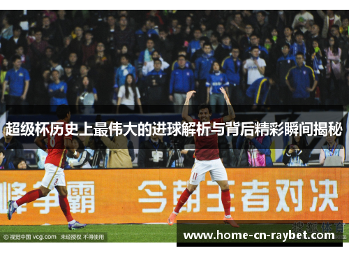 超级杯历史上最伟大的进球解析与背后精彩瞬间揭秘