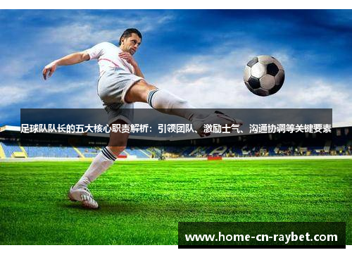 足球队队长的五大核心职责解析：引领团队、激励士气、沟通协调等关键要素