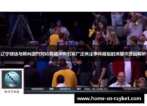 辽宁球迷与裁判激烈对峙赛场冲突引发广泛关注事件背后的深层次原因解析