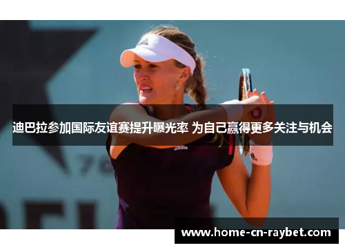 迪巴拉参加国际友谊赛提升曝光率 为自己赢得更多关注与机会 迪巴拉参加国际友谊赛提升曝光率 为自己赢得更多关注与机会