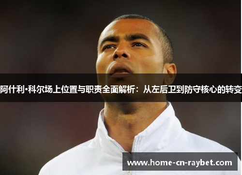 阿什利·科尔场上位置与职责全面解析：从左后卫到防守核心的转变