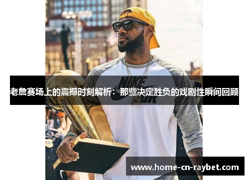 老詹赛场上的震撼时刻解析:那些决定胜负的戏剧性瞬间回顾 老詹赛场上的震撼时刻解析:那些决定胜负的戏剧性瞬间回顾