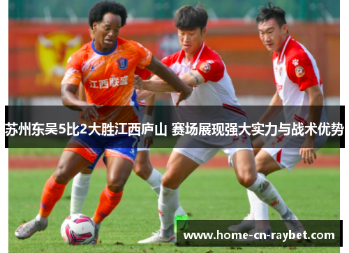 苏州东吴5比2大胜江西庐山 赛场展现强大实力与战术优势