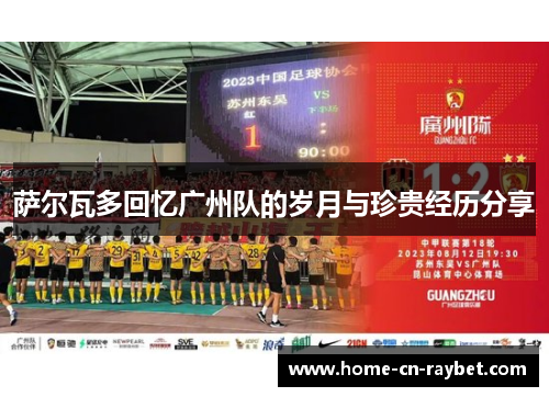 萨尔瓦多回忆广州队的岁月与珍贵经历分享 萨尔瓦多回忆广州队的岁月与珍贵经历分享