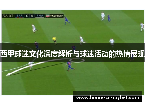西甲球迷文化深度解析与球迷活动的热情展现