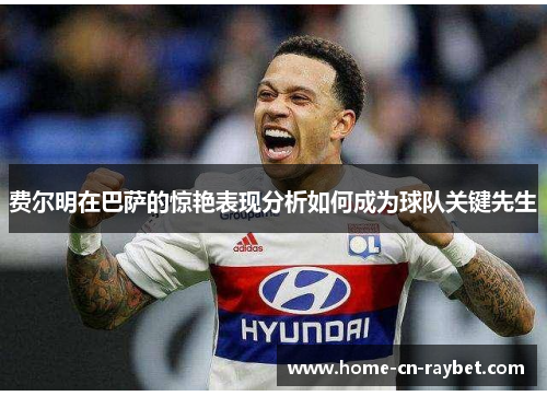 费尔明在巴萨的惊艳表现分析如何成为球队关键先生 费尔明在巴萨的惊艳表现分析如何成为球队关键先生
