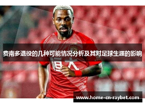 费南多退役的几种可能情况分析及其对足球生涯的影响 费南多退役的几种可能情况分析及其对足球生涯的影响