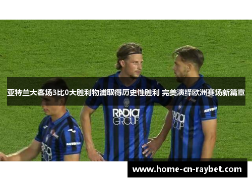 亚特兰大客场3比0大胜利物浦取得历史性胜利 完美演绎欧洲赛场新篇章