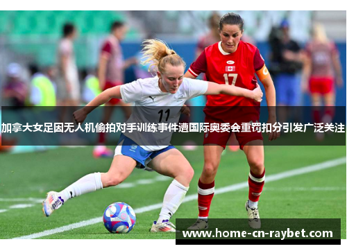 加拿大女足因无人机偷拍对手训练事件遭国际奥委会重罚扣分引发广泛关注 加拿大女足因无人机偷拍对手训练事件遭国际奥委会重罚扣分引发广泛关注