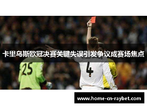 卡里乌斯欧冠决赛关键失误引发争议成赛场焦点