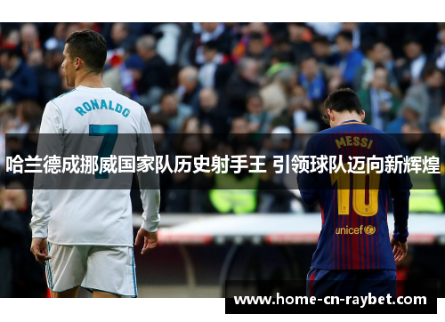 哈兰德成挪威国家队历史射手王 引领球队迈向新辉煌 哈兰德成挪威国家队历史射手王 引领球队迈向新辉煌