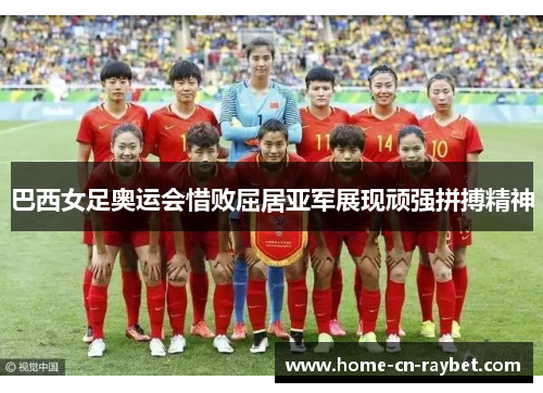 巴西女足奥运会惜败屈居亚军展现顽强拼搏精神