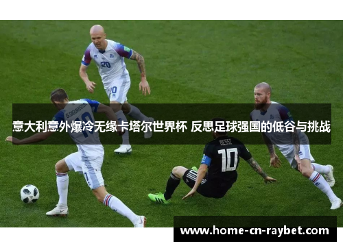 意大利意外爆冷无缘卡塔尔世界杯 反思足球强国的低谷与挑战 意大利意外爆冷无缘卡塔尔世界杯 反思足球强国的低谷与挑战