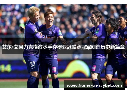 艾尔·艾因力克横滨水手夺得亚冠联赛冠军创造历史新篇章