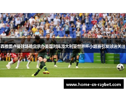 西雅图卢曼球场确定承办美国对阵澳大利亚世界杯小组赛引发球迷关注