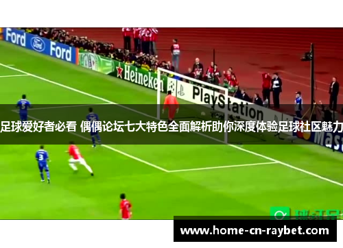 足球爱好者必看 偶偶论坛七大特色全面解析助你深度体验足球社区魅力