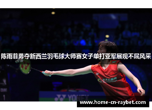 陈雨菲勇夺新西兰羽毛球大师赛女子单打亚军展现不屈风采