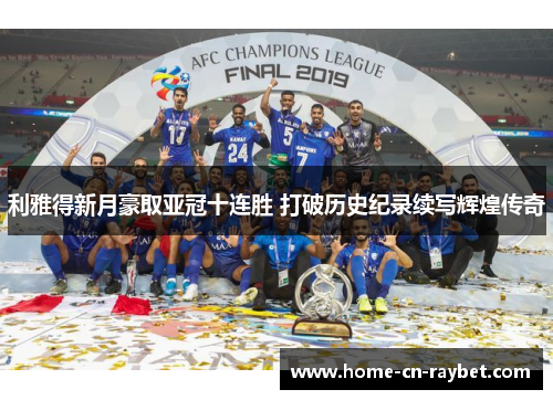 利雅得新月豪取亚冠十连胜 打破历史纪录续写辉煌传奇