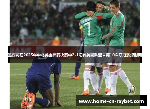 墨西哥在2025年中北美金杯赛决赛中2-1逆转美国队迎来第10次夺冠辉煌时刻 墨西哥在2025年中北美金杯赛决赛中2-1逆转美国队迎来第10次夺冠辉煌时刻