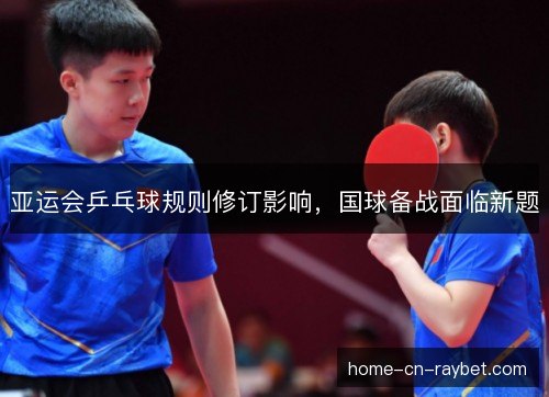 亚运会乒乓球规则修订影响，国球备战面临新题