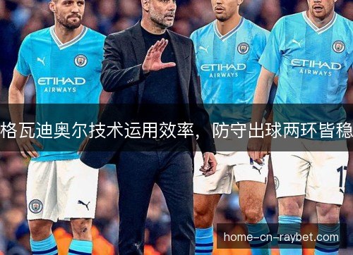 格瓦迪奥尔技术运用效率,防守出球两环皆稳 格瓦迪奥尔技术运用效率,防守出球两环皆稳